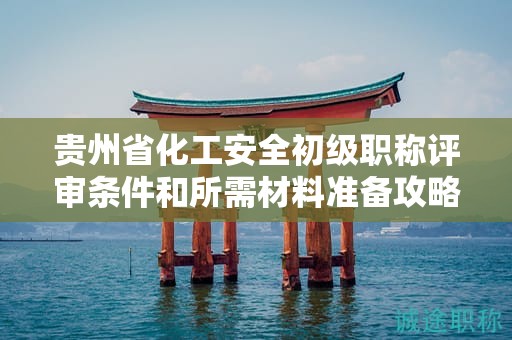 貴州省化工安全初級職稱評審條件和所需材料準(zhǔn)備攻略