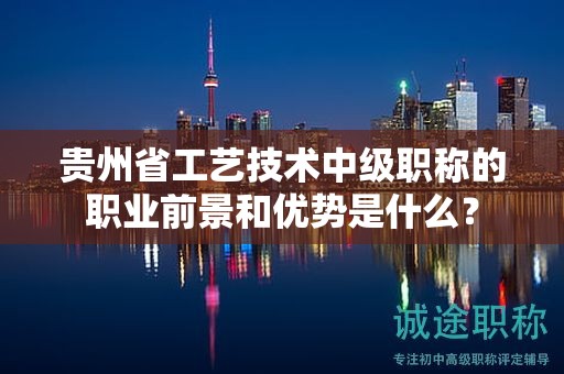 貴州省工藝技術中級職稱的職業(yè)前景和優(yōu)勢是什么？