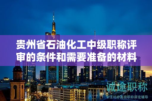 貴州省石油化工中級職稱評審的條件和需要準備的材料是什么？