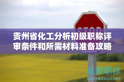 貴州省化工分析初級職稱評審條件和所需材料準備攻略