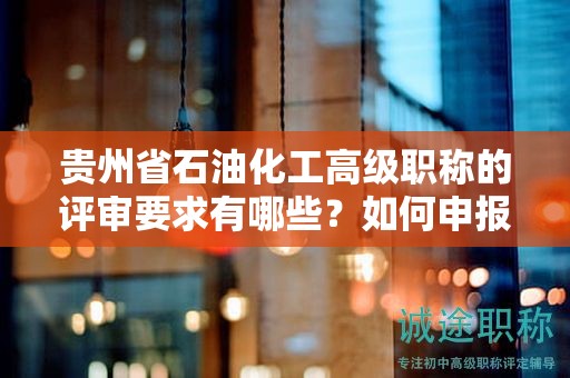 貴州省石油化工高級職稱的評審要求有哪些？如何申報？