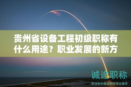 貴州省設(shè)備工程初級職稱有什么用途？職業(yè)發(fā)展的新方向？