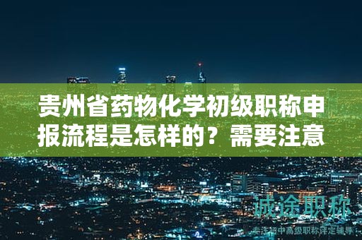 貴州省藥物化學(xué)初級(jí)職稱申報(bào)流程是怎樣的？需要注意哪些事項(xiàng)？