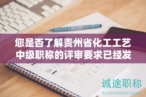您是否了解貴州省化工工藝中級(jí)職稱的評(píng)審要求已經(jīng)發(fā)生了什么變化？