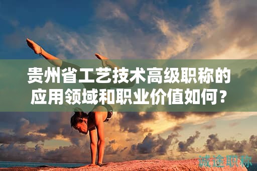 貴州省工藝技術(shù)高級(jí)職稱的應(yīng)用領(lǐng)域和職業(yè)價(jià)值如何？