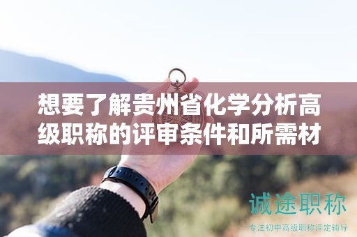 想要了解貴州省化學(xué)分析高級職稱的評審條件和所需材料嗎？