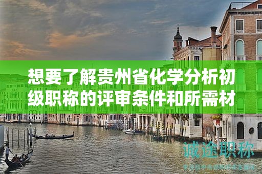 想要了解貴州省化學(xué)分析初級(jí)職稱的評(píng)審條件和所需材料嗎？