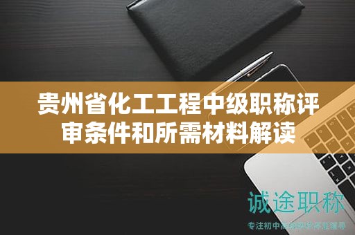 貴州省化工工程中級(jí)職稱評(píng)審條件和所需材料解讀