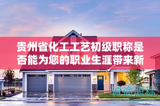 貴州省化工工藝初級(jí)職稱是否能為您的職業(yè)生涯帶來新機(jī)遇？