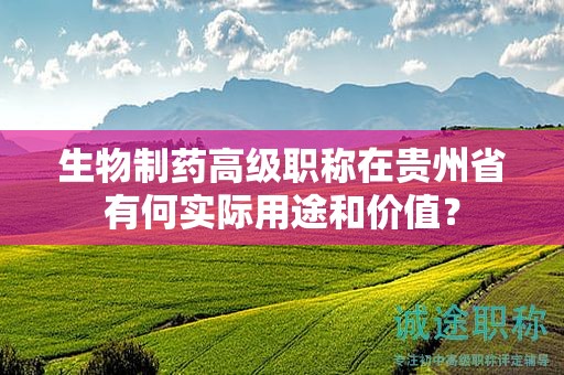 生物制藥高級(jí)職稱在貴州省有何實(shí)際用途和價(jià)值？