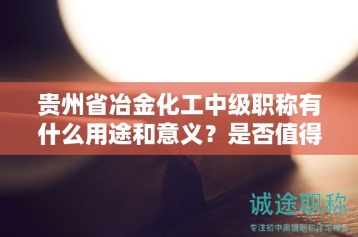貴州省冶金化工中級職稱有什么用途和意義？是否值得申請？