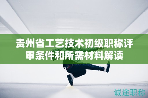 貴州省工藝技術(shù)初級職稱評審條件和所需材料解讀