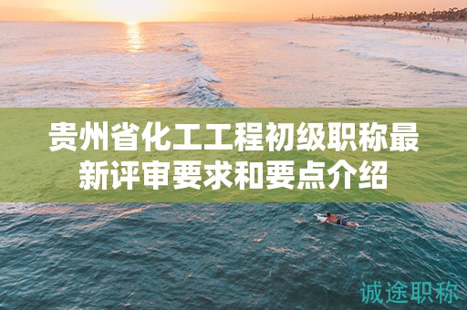 貴州省化工工程初級職稱最新評審要求和要點(diǎn)介紹