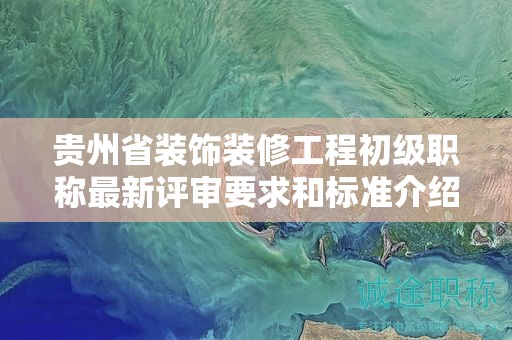 貴州省裝飾裝修工程初級(jí)職稱最新評(píng)審要求和標(biāo)準(zhǔn)介紹