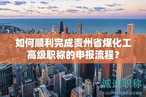 如何順利完成貴州省煤化工高級(jí)職稱的申報(bào)流程？