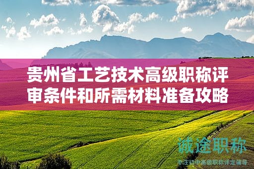 貴州省工藝技術(shù)高級(jí)職稱(chēng)評(píng)審條件和所需材料準(zhǔn)備攻略