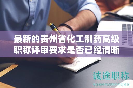最新的貴州省化工制藥高級職稱評審要求是否已經(jīng)清晰明了？