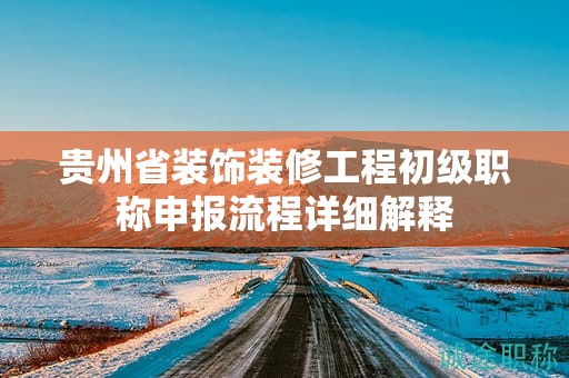 貴州省裝飾裝修工程初級(jí)職稱(chēng)申報(bào)流程詳細(xì)解釋