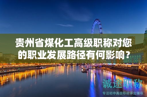 貴州省煤化工高級職稱對您的職業(yè)發(fā)展路徑有何影響？
