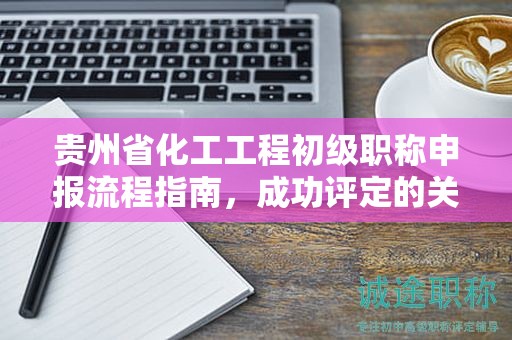 貴州省化工工程初級(jí)職稱申報(bào)流程指南，成功評(píng)定的關(guān)鍵