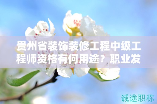 貴州省裝飾裝修工程中級工程師資格有何用途？職業(yè)發(fā)展的新方向？