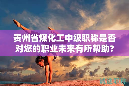 貴州省煤化工中級職稱是否對您的職業(yè)未來有所幫助？