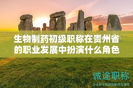 生物制藥初級職稱在貴州省的職業(yè)發(fā)展中扮演什么角色？