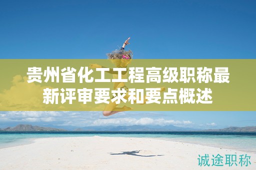 貴州省化工工程高級(jí)職稱最新評(píng)審要求和要點(diǎn)概述