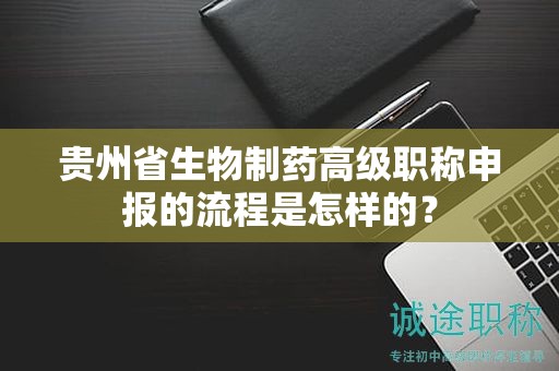 貴州省生物制藥高級職稱申報的流程是怎樣的？