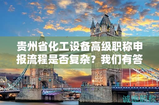 貴州省化工設(shè)備高級職稱申報流程是否復(fù)雜？我們有答案