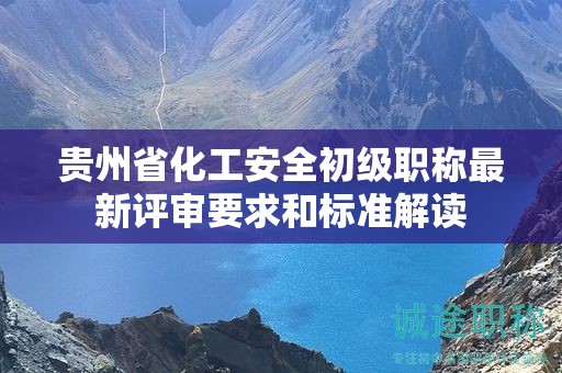 貴州省化工安全初級(jí)職稱(chēng)最新評(píng)審要求和標(biāo)準(zhǔn)解讀