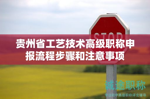 貴州省工藝技術(shù)高級職稱申報流程步驟和注意事項