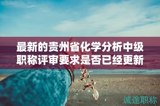 最新的貴州省化學(xué)分析中級(jí)職稱(chēng)評(píng)審要求是否已經(jīng)更新？