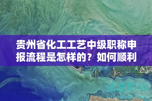 貴州省化工工藝中級職稱申報(bào)流程是怎樣的？如何順利通過？