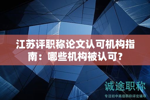 江蘇評職稱論文認可機構指南：哪些機構被認可？