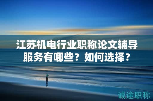 江蘇機電行業(yè)職稱論文輔導(dǎo)服務(wù)有哪些？如何選擇？