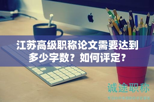 江蘇高級(jí)職稱(chēng)論文需要達(dá)到多少字?jǐn)?shù)？如何評(píng)定？