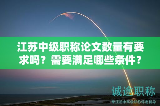 江蘇中級(jí)職稱論文數(shù)量有要求嗎？需要滿足哪些條件？