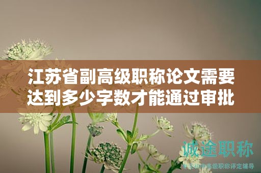 江蘇省副高級(jí)職稱(chēng)論文需要達(dá)到多少字?jǐn)?shù)才能通過(guò)審批？如何撰寫(xiě)？