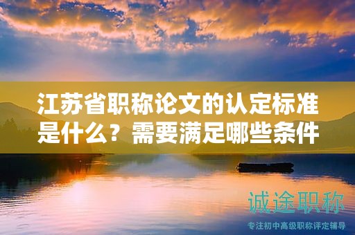 江蘇省職稱論文的認(rèn)定標(biāo)準(zhǔn)是什么？需要滿足哪些條件？
