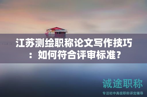 江蘇測(cè)繪職稱(chēng)論文寫(xiě)作技巧：如何符合評(píng)審標(biāo)準(zhǔn)？