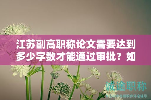 江蘇副高職稱(chēng)論文需要達(dá)到多少字?jǐn)?shù)才能通過(guò)審批？如何準(zhǔn)備？