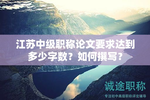 江蘇中級(jí)職稱(chēng)論文要求達(dá)到多少字?jǐn)?shù)？如何撰寫(xiě)？