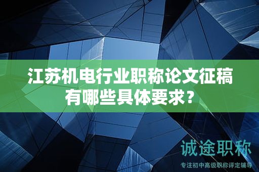 江蘇機(jī)電行業(yè)職稱論文征稿有哪些具體要求？