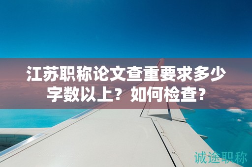 江蘇職稱(chēng)論文查重要求多少字?jǐn)?shù)以上？如何檢查？