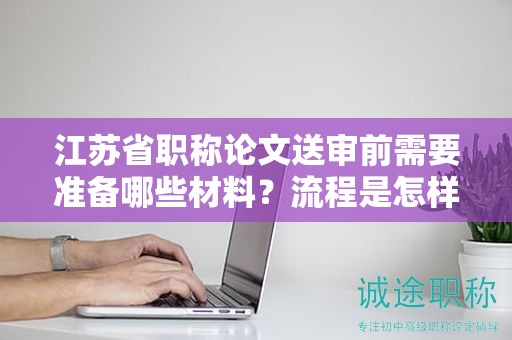 江蘇省職稱論文送審前需要準(zhǔn)備哪些材料？流程是怎樣的？