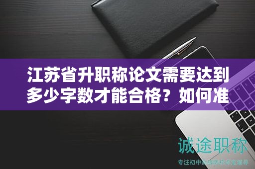 江蘇省升職稱論文需要達(dá)到多少字?jǐn)?shù)才能合格？如何準(zhǔn)備？