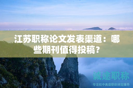 江蘇職稱論文發(fā)表渠道：哪些期刊值得投稿？
