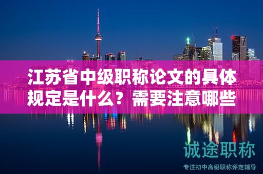 江蘇省中級職稱論文的具體規(guī)定是什么？需要注意哪些問題？