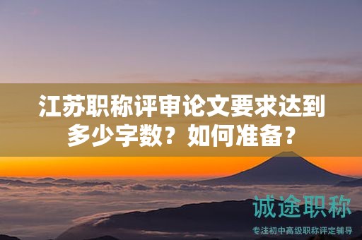 江蘇職稱評(píng)審論文要求達(dá)到多少字?jǐn)?shù)？如何準(zhǔn)備？